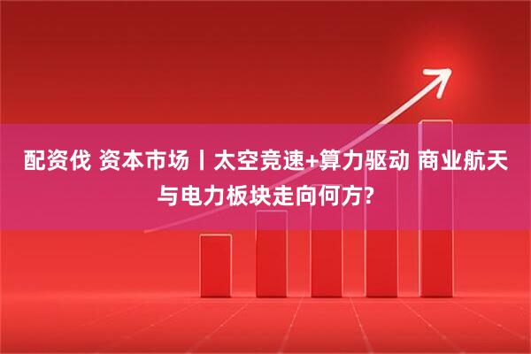 配资伐 资本市场丨太空竞速+算力驱动 商业航天与电力板块走向何方?