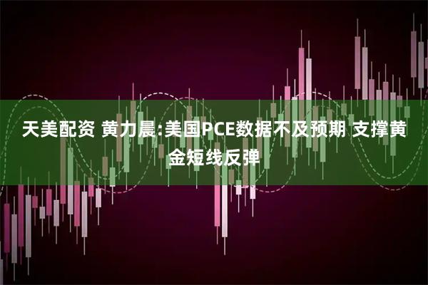天美配资 黄力晨:美国PCE数据不及预期 支撑黄金短线反弹