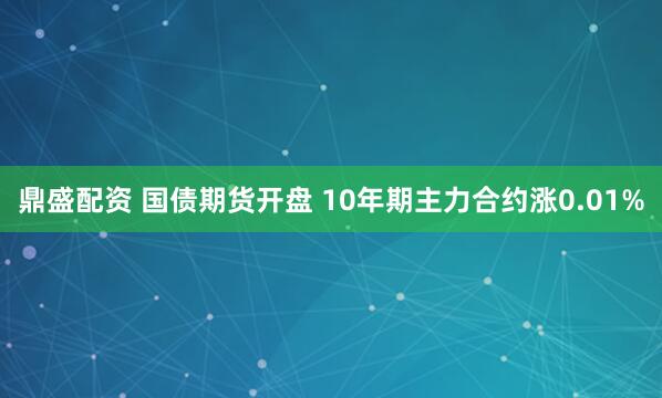 鼎盛配资 国债期货开盘 10年期主力合约涨0.01%