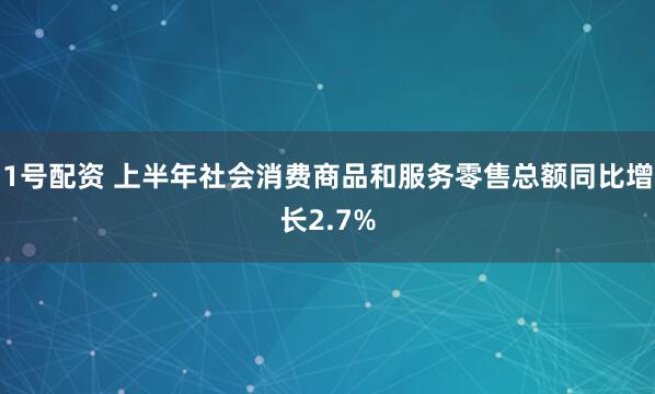 1号配资 上半年社会消费商品和服务零售总额同比增长2.7%