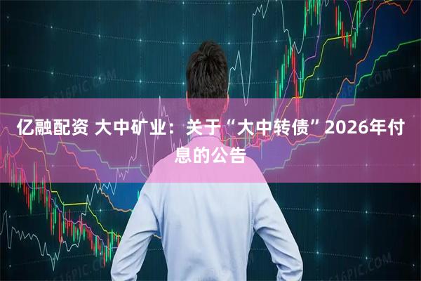亿融配资 大中矿业：关于“大中转债”2026年付息的公告