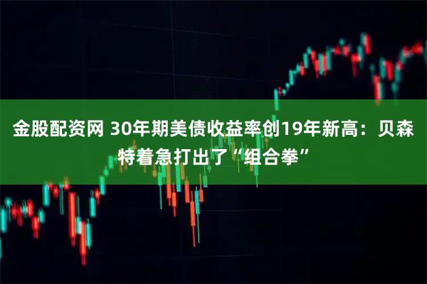 金股配资网 30年期美债收益率创19年新高：贝森特着急打出了“组合拳”